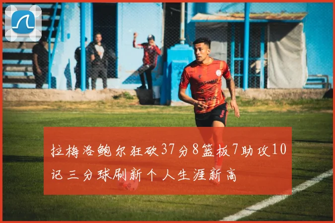 拉梅洛鲍尔狂砍37分8篮板7助攻10记三分球刷新个人生涯新高