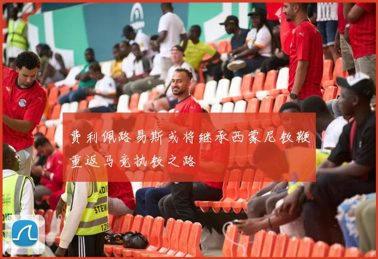 费利佩路易斯或将继承西蒙尼教鞭重返马竞执教之路