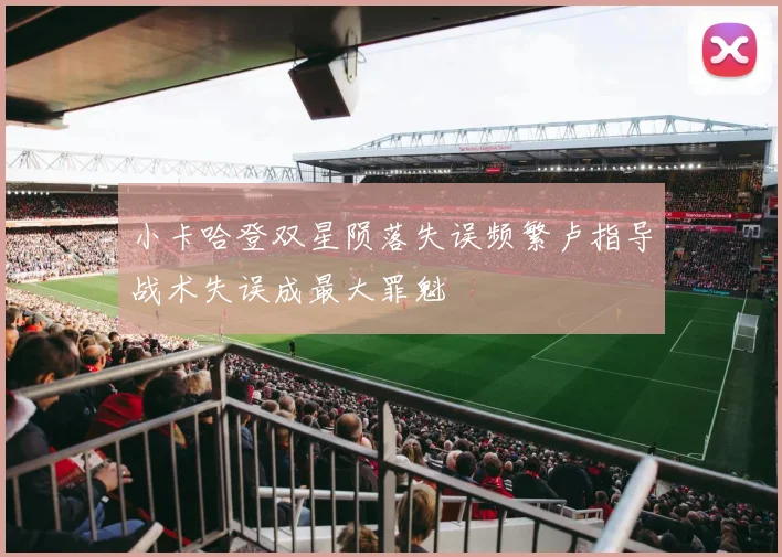 小卡哈登双星陨落失误频繁卢指导战术失误成最大罪魁
