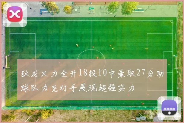 狄龙火力全开18投10中豪取27分助球队力克对手展现超强实力