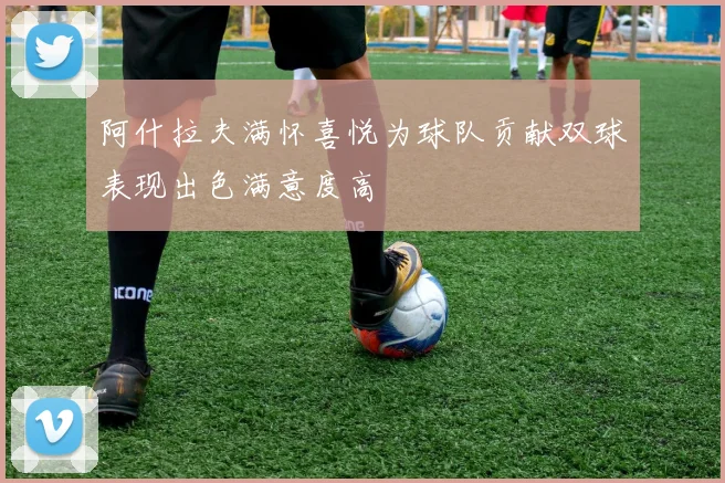 阿什拉夫满怀喜悦为球队贡献双球表现出色满意度高
