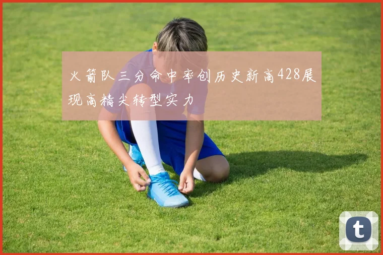 火箭队三分命中率创历史新高428展现高精尖转型实力