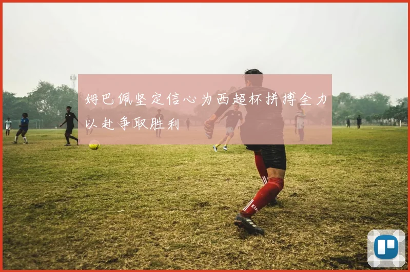 姆巴佩坚定信心为西超杯拼搏全力以赴争取胜利