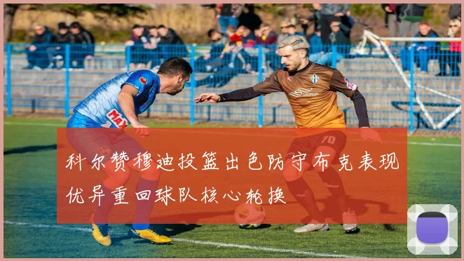 科尔赞穆迪投篮出色防守布克表现优异重回球队核心轮换