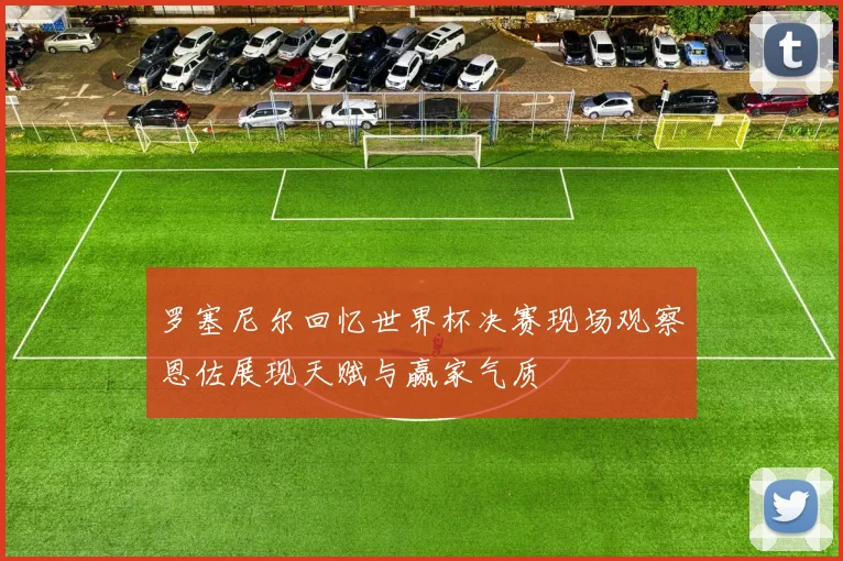 罗塞尼尔回忆世界杯决赛现场观察恩佐展现天赋与赢家气质
