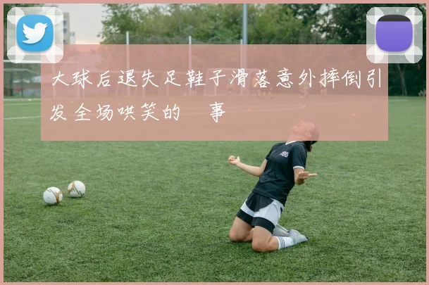 大球后退失足鞋子滑落意外摔倒引发全场哄笑的囧事