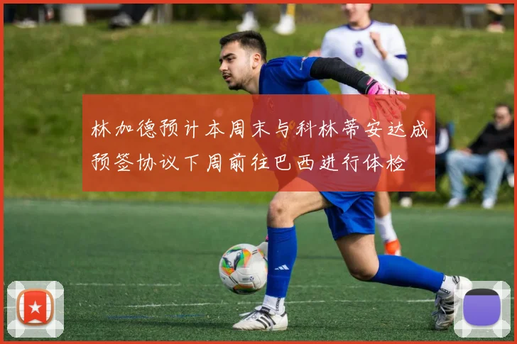 林加德预计本周末与科林蒂安达成预签协议下周前往巴西进行体检