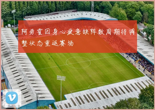 阿劳霍因身心疲惫缺阵数周期待调整状态重返赛场