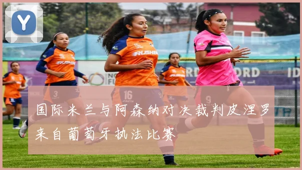 国际米兰与阿森纳对决裁判皮涅罗来自葡萄牙执法比赛