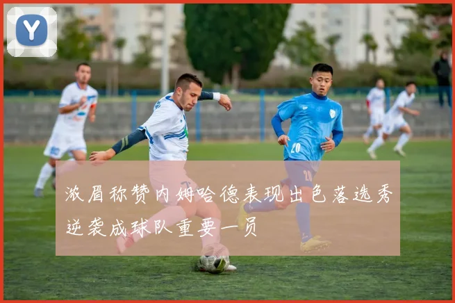 浓眉称赞内姆哈德表现出色落选秀逆袭成球队重要一员