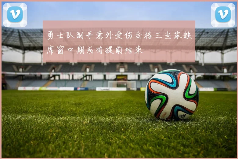 勇士队副手意外受伤合格三当家缺席窗口期或将提前结束