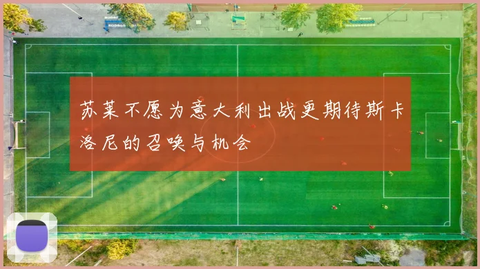 苏莱不愿为意大利出战更期待斯卡洛尼的召唤与机会