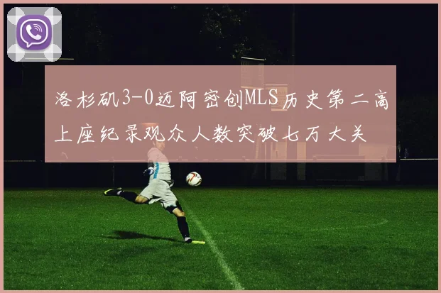 洛杉矶3-0迈阿密创MLS历史第二高上座纪录观众人数突破七万大关