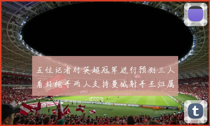 五位记者对英超冠军进行预测三人看好枪手两人支持曼城射手王归属无疑