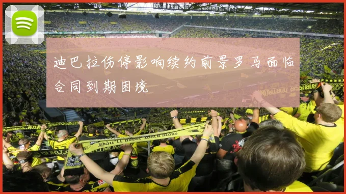迪巴拉伤停影响续约前景罗马面临合同到期困境