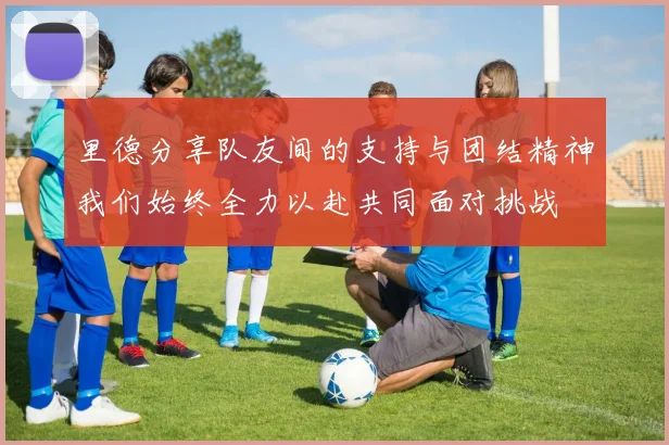 里德分享队友间的支持与团结精神我们始终全力以赴共同面对挑战