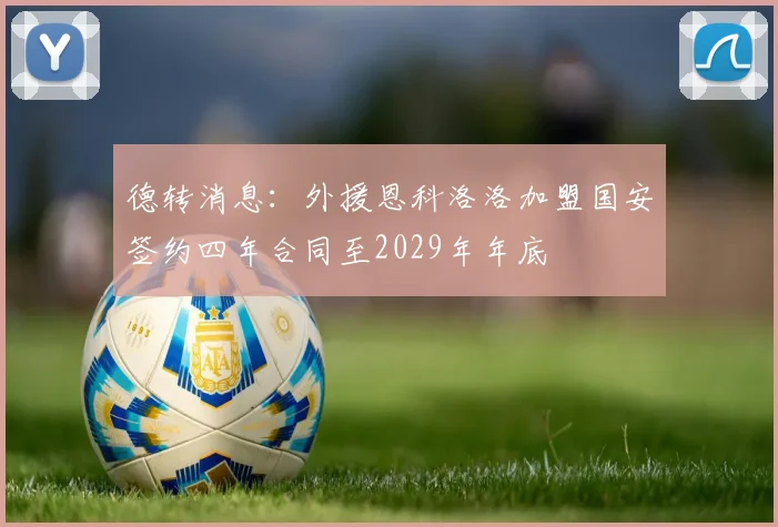 德转消息：外援恩科洛洛加盟国安签约四年合同至2029年年底