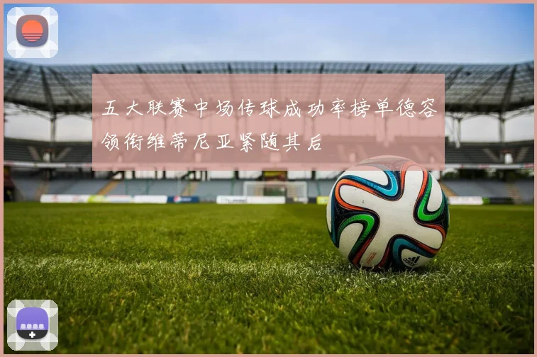 五大联赛中场传球成功率榜单德容领衔维蒂尼亚紧随其后
