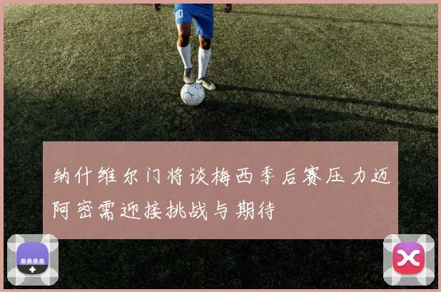 纳什维尔门将谈梅西季后赛压力迈阿密需迎接挑战与期待