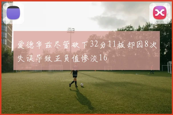 爱德华兹尽管砍下32分11板却因8次失误导致正负值惨淡16