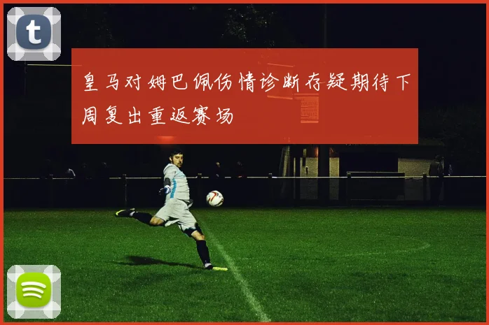 皇马对姆巴佩伤情诊断存疑期待下周复出重返赛场
