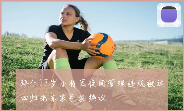 拜仁17岁小将因夜间管理违规被迫回归老东家引发热议