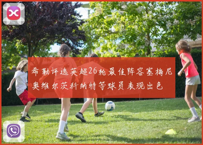 希勒评选英超26轮最佳阵容塞梅尼奥维尔茨科纳特等球员表现出色