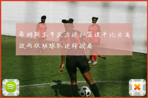 希姆斯末节发力连扣篮追平比分高效两双助球队逆转战局